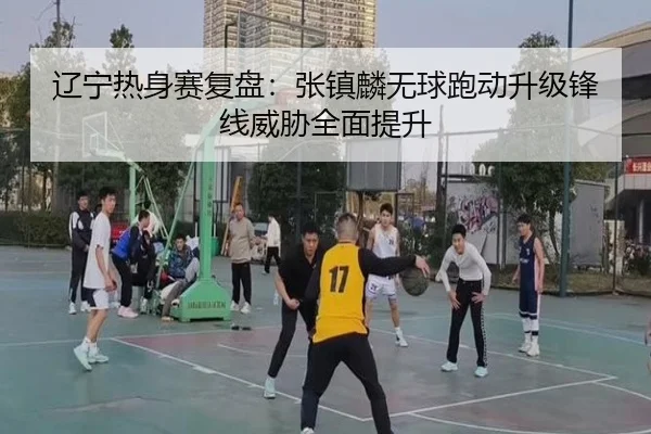 辽宁热身赛复盘：张镇麟无球跑动升级锋线威胁全面提升